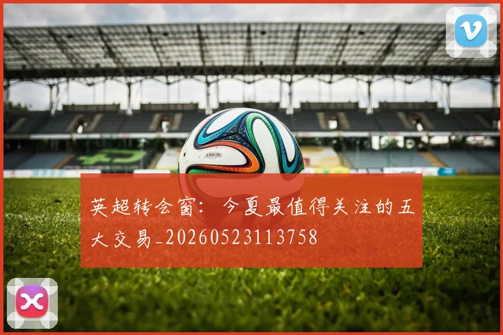 英超转会窗：今夏最值得关注的五大交易_20260523113758