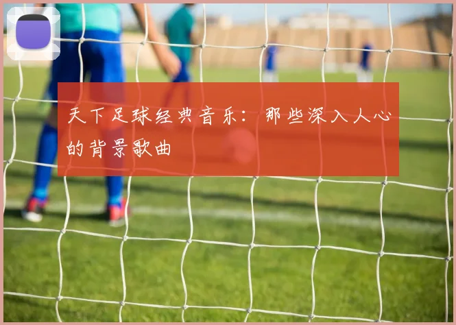 天下足球经典音乐:那些深入人心的背景歌曲