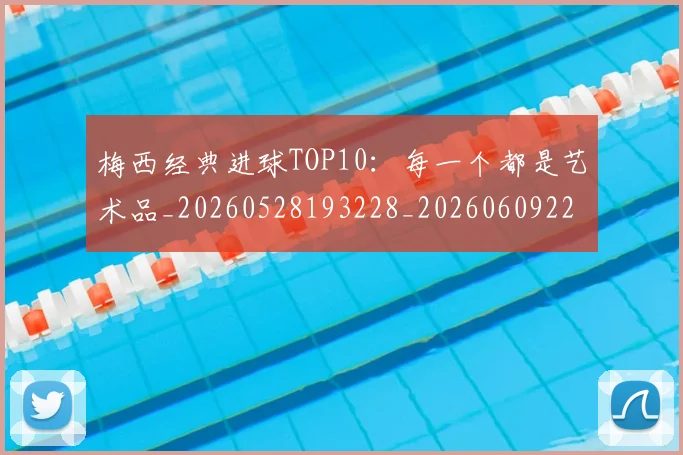 梅西经典进球TOP10：每一个都是艺术品_20260528193228_20260609223511