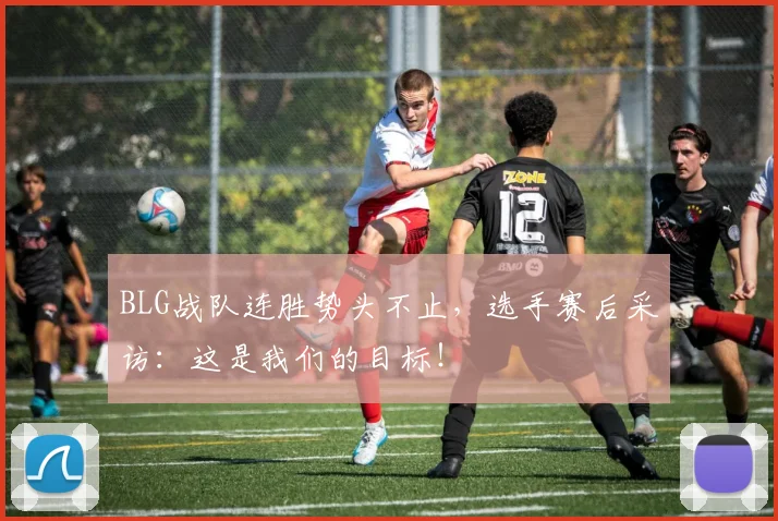 BLG战队连胜势头不止，选手赛后采访：这是我们的目标！