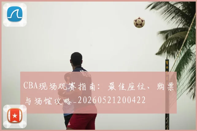 CBA现场观赛指南:最佳座位、购票与场馆攻略_20260521200422