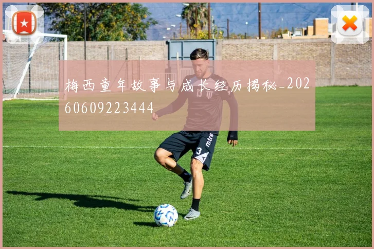 梅西童年故事与成长经历揭秘_20260609223444