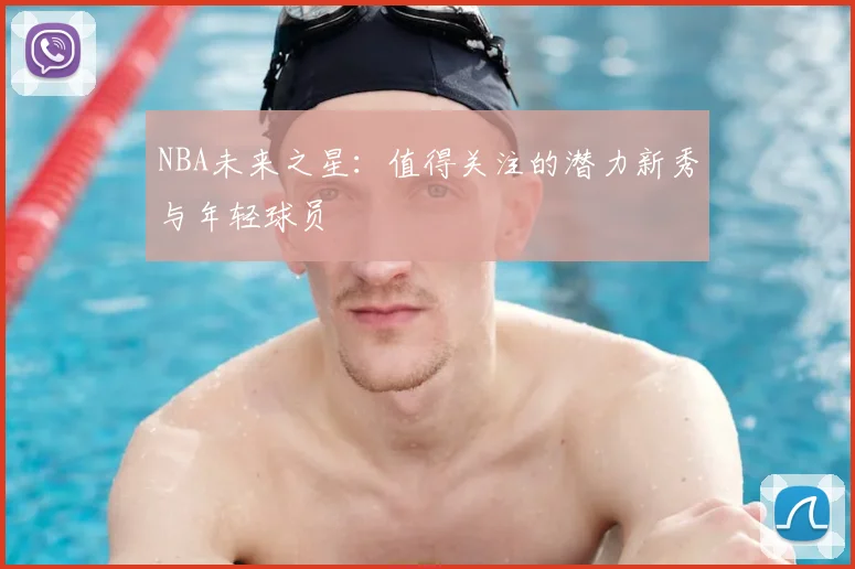 NBA未来之星：值得关注的潜力新秀与年轻球员