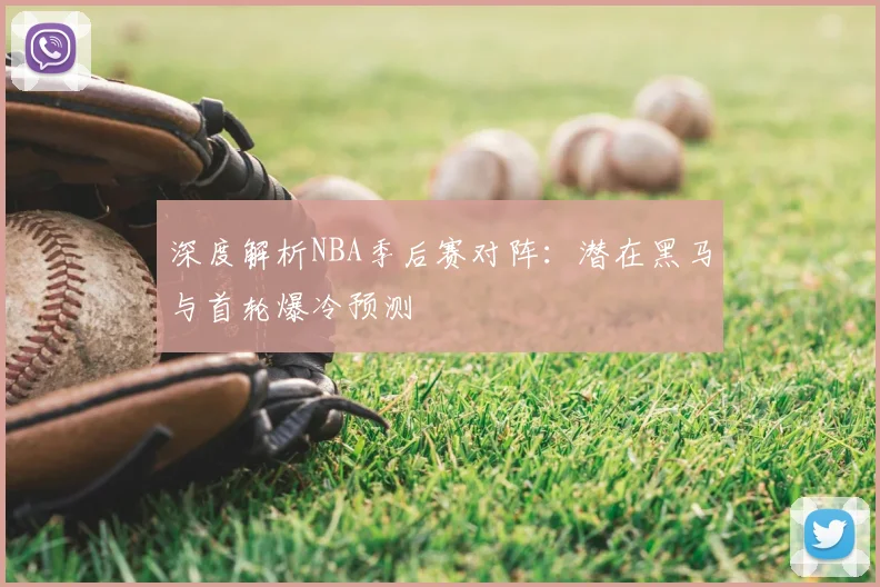 深度解析NBA季后赛对阵：潜在黑马与首轮爆冷预测
