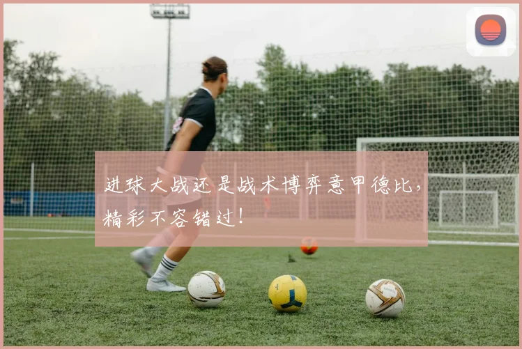 进球大战还是战术博弈意甲德比，精彩不容错过！