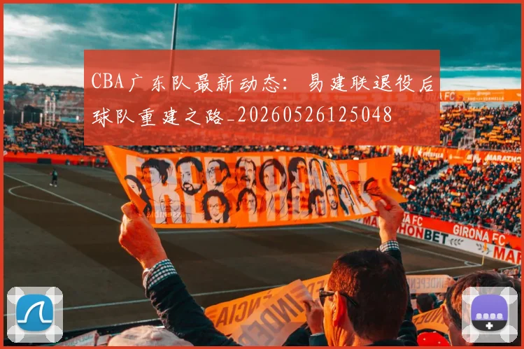 CBA广东队最新动态：易建联退役后球队重建之路_20260526125048