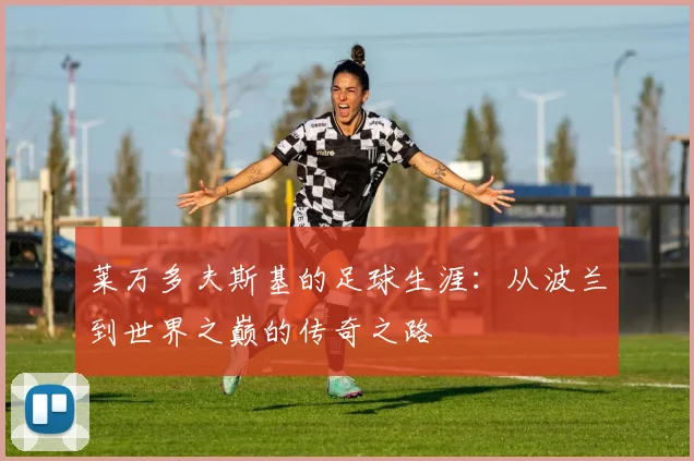 莱万多夫斯基的足球生涯：从波兰到世界之巅的传奇之路