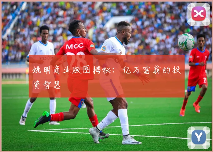 姚明商业版图揭秘:亿万富翁的投资智慧