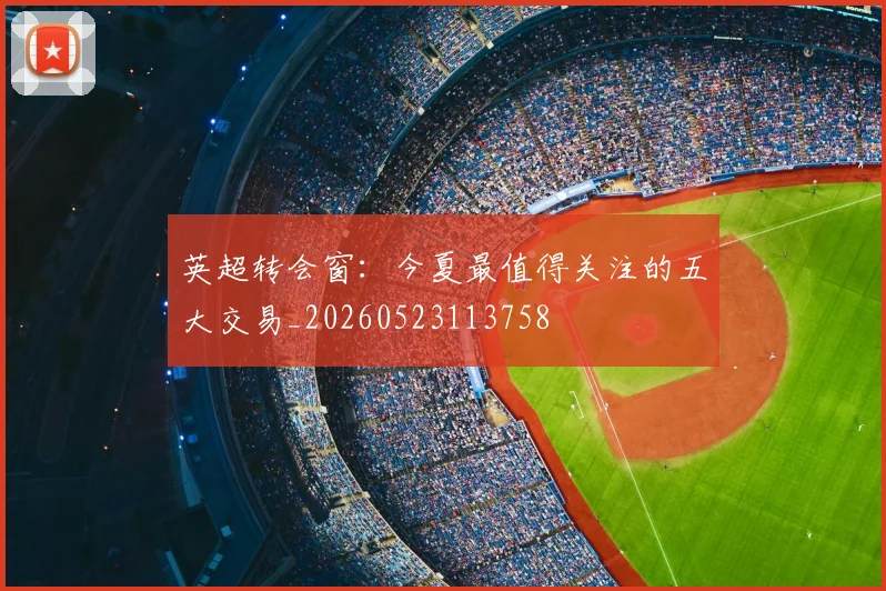 英超转会窗：今夏最值得关注的五大交易_20260523113758