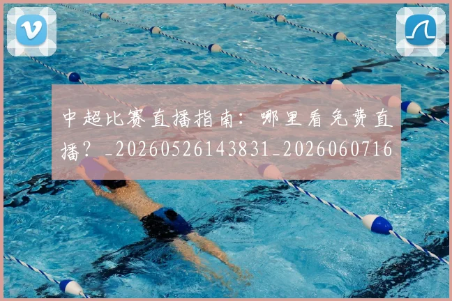 中超比赛直播指南:哪里看免费直播?_20260526143831_20260607160802