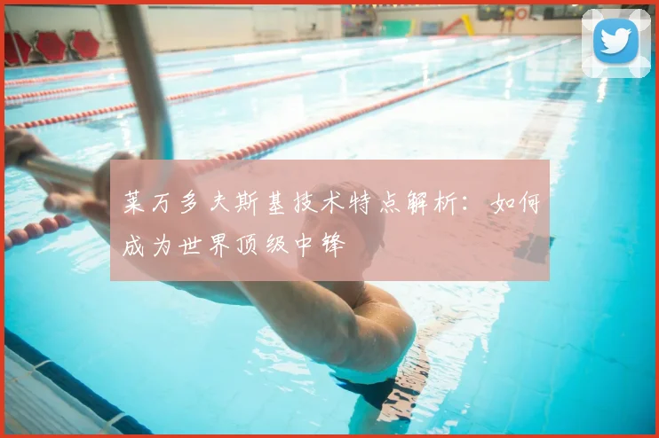 莱万多夫斯基技术特点解析:如何成为世界顶级中锋