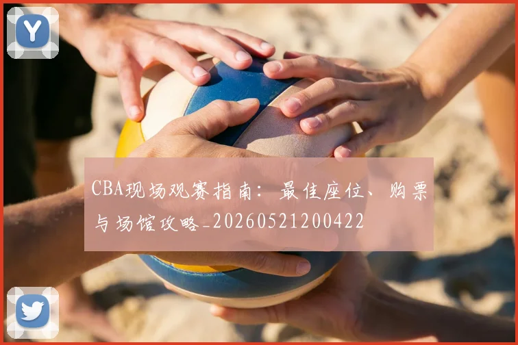 CBA现场观赛指南:最佳座位、购票与场馆攻略_20260521200422