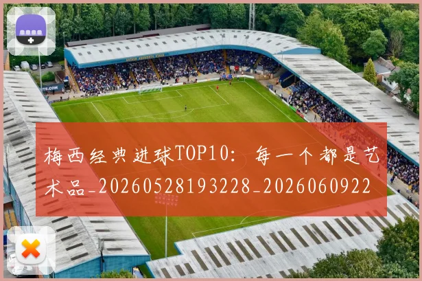 梅西经典进球TOP10：每一个都是艺术品_20260528193228_20260609223511