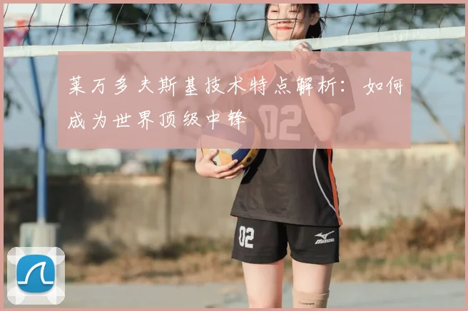 莱万多夫斯基技术特点解析:如何成为世界顶级中锋