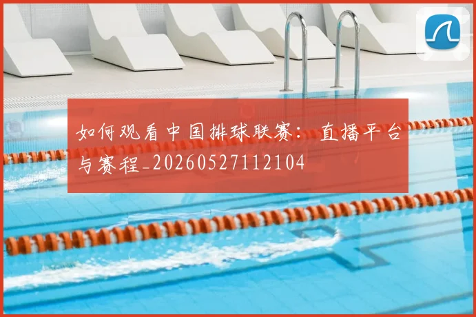 如何观看中国排球联赛：直播平台与赛程_20260527112104