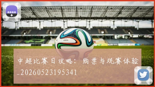 中超比赛日攻略：购票与观赛体验_20260523195341