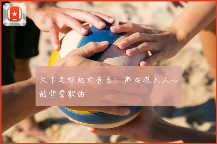 天下足球经典音乐:那些深入人心的背景歌曲