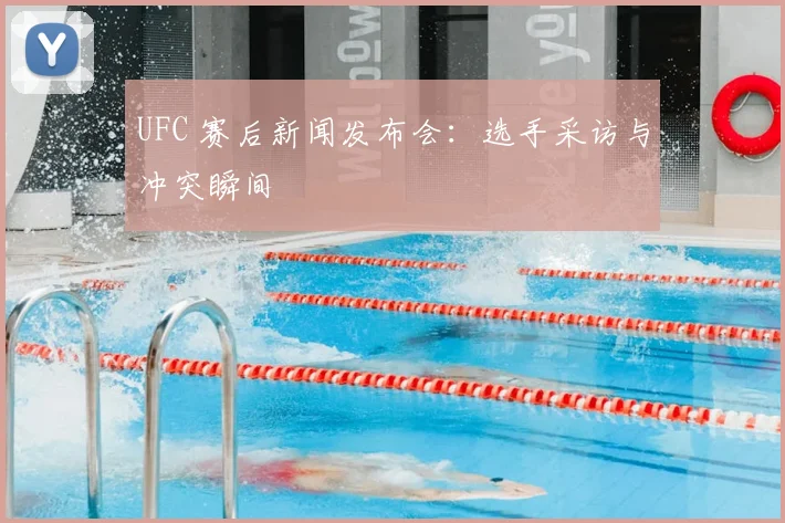 UFC 赛后新闻发布会:选手采访与冲突瞬间