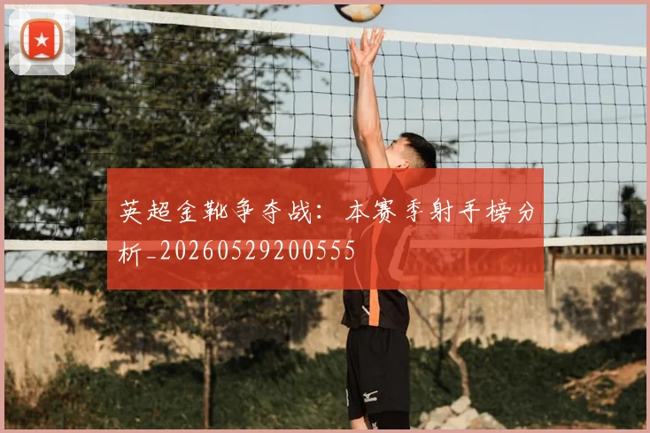 英超金靴争夺战：本赛季射手榜分析_20260529200555