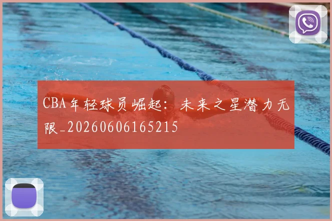 CBA年轻球员崛起:未来之星潜力无限_20260606165215