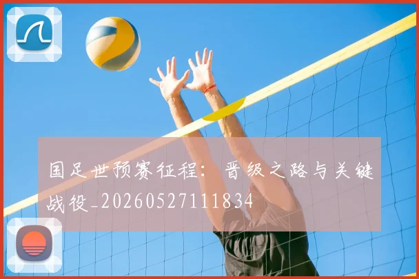国足世预赛征程:晋级之路与关键战役_20260527111834